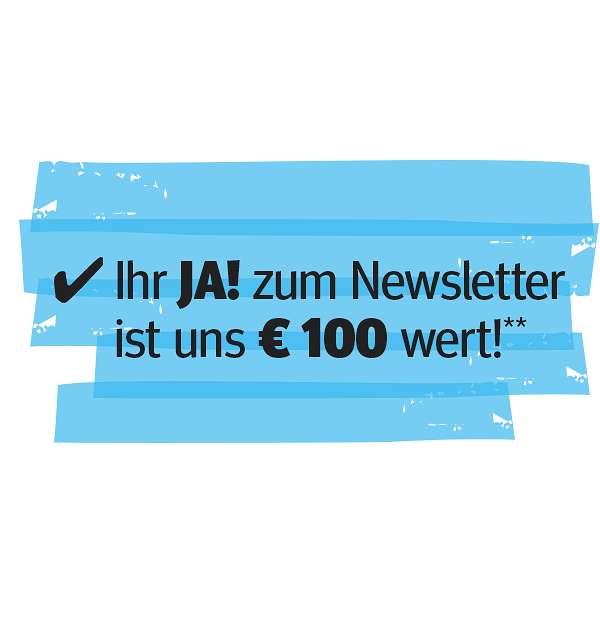 Ihr JA! zum Newsletter ist uns € 100 wert!**